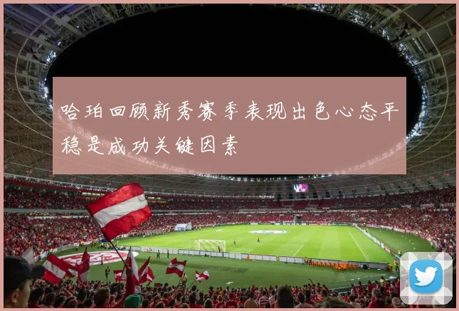 哈珀回顾新秀赛季表现出色心态平稳是成功关键因素