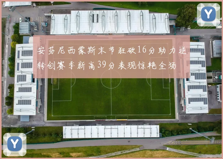 安芬尼西蒙斯末节狂砍16分助力逆转创赛季新高39分表现惊艳全场