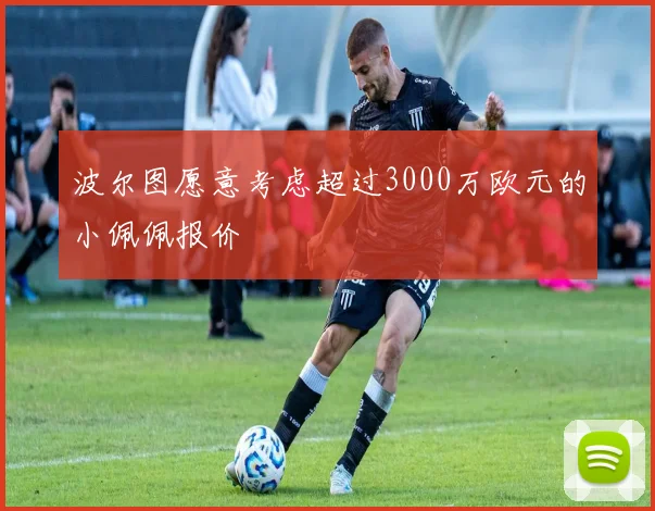 波尔图愿意考虑超过3000万欧元的小佩佩报价