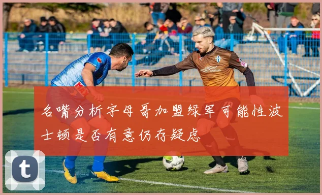 名嘴分析字母哥加盟绿军可能性波士顿是否有意仍存疑虑
