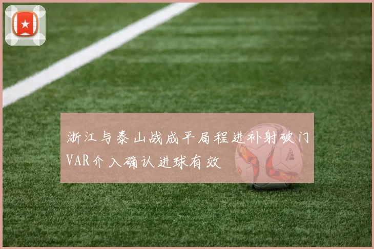 浙江与泰山战成平局程进补射破门VAR介入确认进球有效