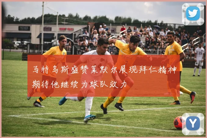 马特乌斯盛赞莱默尔展现拜仁精神期待他继续为球队效力