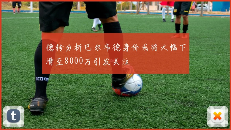 德转分析巴尔韦德身价或将大幅下滑至8000万引发关注