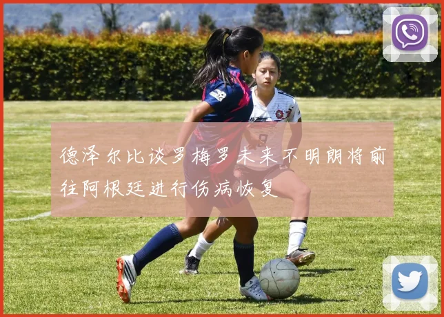 德泽尔比谈罗梅罗未来不明朗将前往阿根廷进行伤病恢复