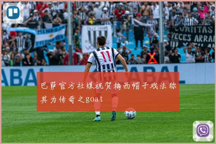 巴萨官方社媒祝贺梅西帽子戏法称其为传奇之goat