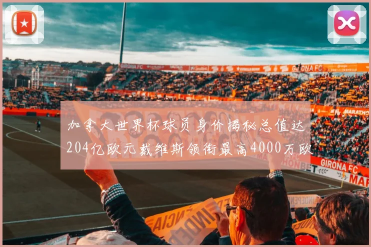 加拿大世界杯球员身价揭秘总值达204亿欧元戴维斯领衔最高4000万欧