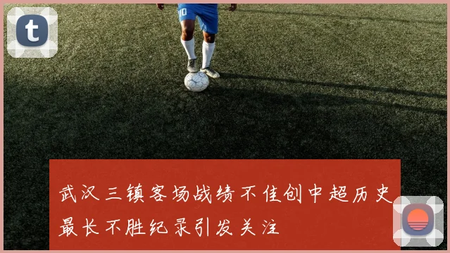 武汉三镇客场战绩不佳创中超历史最长不胜纪录引发关注