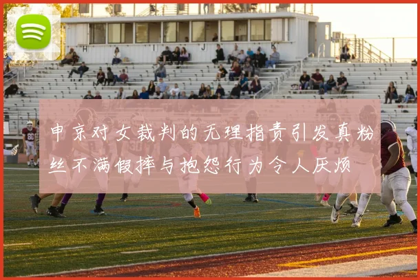 申京对女裁判的无理指责引发真粉丝不满假摔与抱怨行为令人厌烦